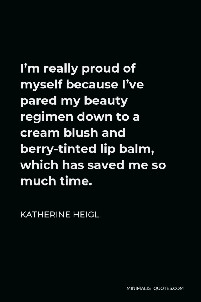 Katherine Heigl Quote - I’m really proud of myself because I’ve pared my beauty regimen down to a cream blush and berry-tinted lip balm, which has saved me so much time.