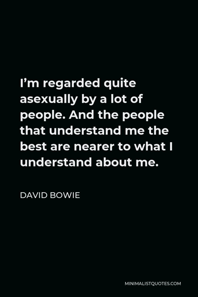 David Bowie Quote - I’m regarded quite asexually by a lot of people. And the people that understand me the best are nearer to what I understand about me.