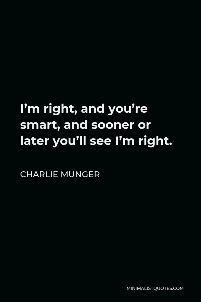 Charlie Munger Quote - I’m right, and you’re smart, and sooner or later you’ll see I’m right.