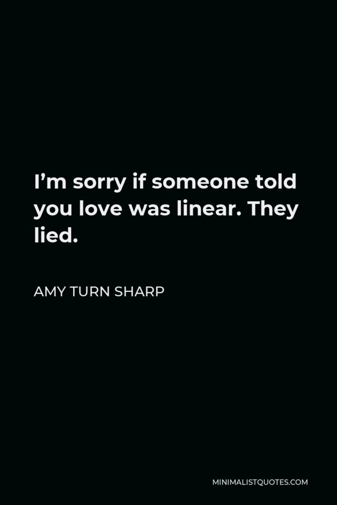 Amy Turn Sharp Quote - I’m sorry if someone told you love was linear. They lied.