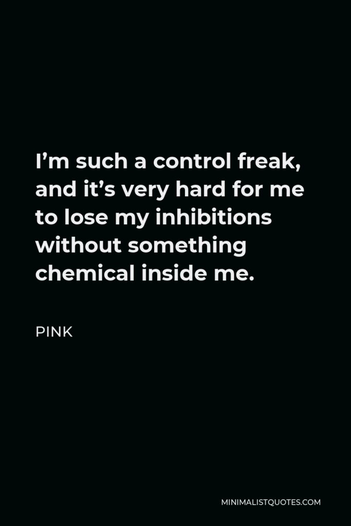Pink Quote - I’m such a control freak, and it’s very hard for me to lose my inhibitions without something chemical inside me.