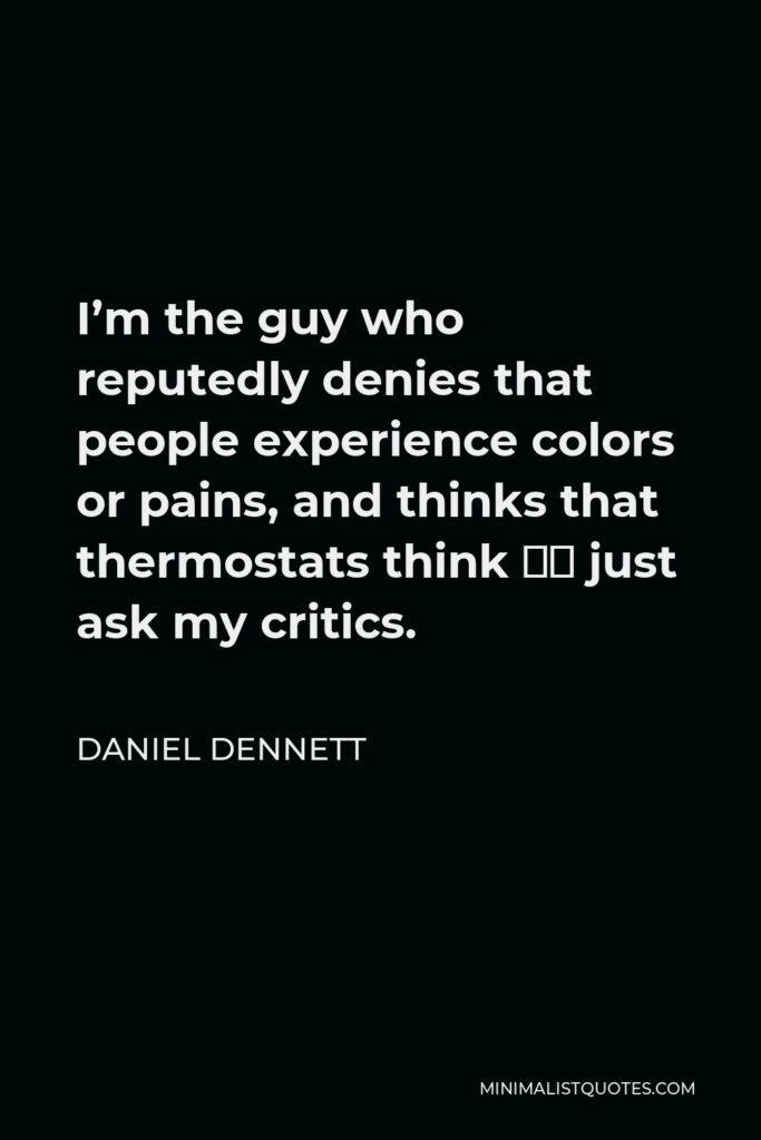 Daniel Dennett Quote - I’m the guy who reputedly denies that people experience colors or pains, and thinks that thermostats think — just ask my critics.