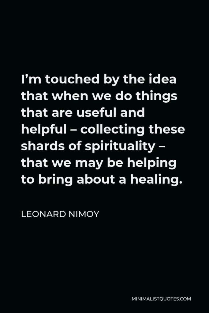 Leonard Nimoy Quote - I’m touched by the idea that when we do things that are useful and helpful – collecting these shards of spirituality – that we may be helping to bring about a healing.