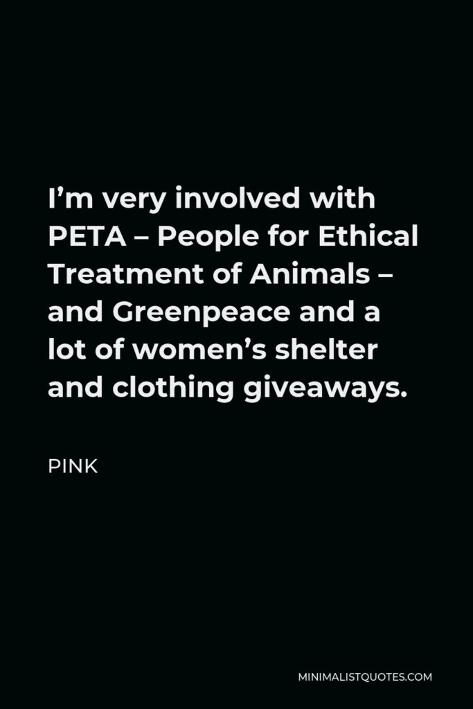 Pink Quote - I’m very involved with PETA – People for Ethical Treatment of Animals – and Greenpeace and a lot of women’s shelter and clothing giveaways.