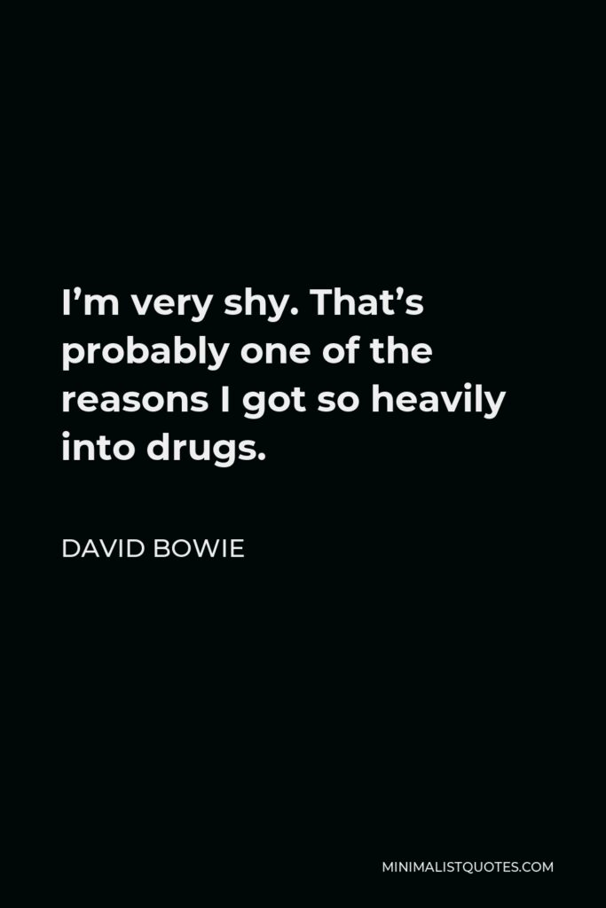 David Bowie Quote - I’m very shy. That’s probably one of the reasons I got so heavily into drugs.