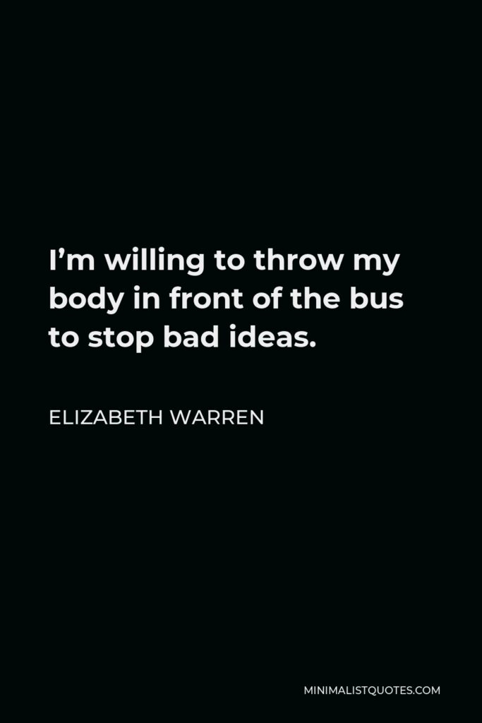 Elizabeth Warren Quote - I’m willing to throw my body in front of the bus to stop bad ideas.