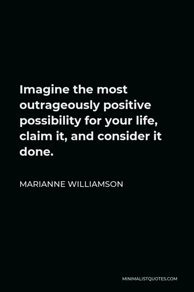 Marianne Williamson Quote - Imagine the most outrageously positive possibility for your life, claim it, and consider it done.