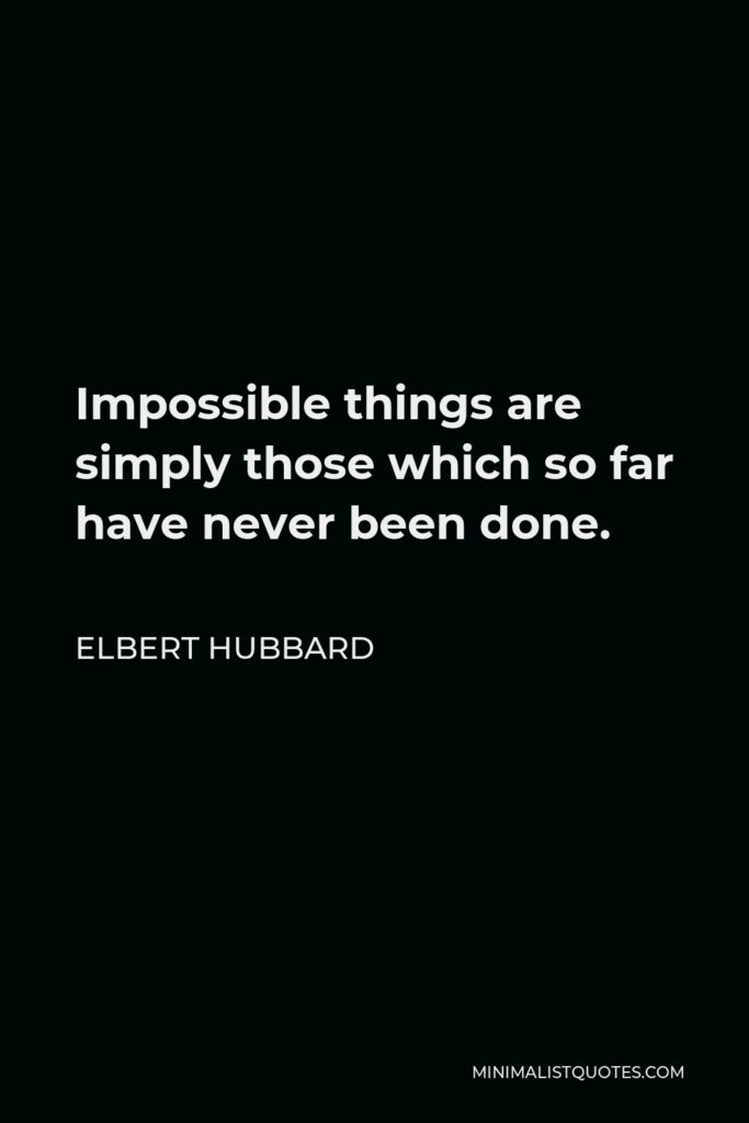 Elbert Hubbard Quote - Impossible things are simply those which so far have never been done.