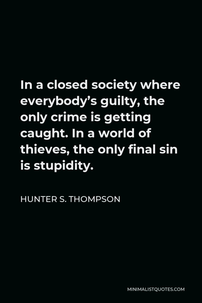 Hunter S. Thompson Quote - In a closed society where everybody’s guilty, the only crime is getting caught. In a world of thieves, the only final sin is stupidity.