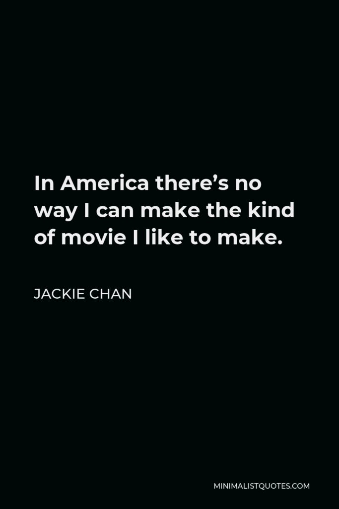Jackie Chan Quote - In America there’s no way I can make the kind of movie I like to make.