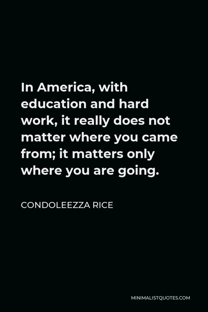 Condoleezza Rice Quote - In America, with education and hard work, it really does not matter where you came from; it matters only where you are going.