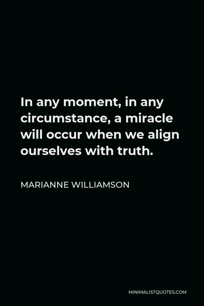 Marianne Williamson Quote - In any moment, in any circumstance, a miracle will occur when we align ourselves with truth.