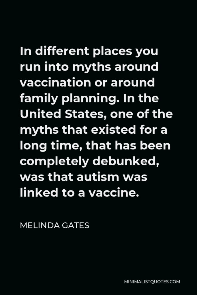 Melinda Gates Quote - In different places you run into myths around vaccination or around family planning. In the United States, one of the myths that existed for a long time, that has been completely debunked, was that autism was linked to a vaccine.