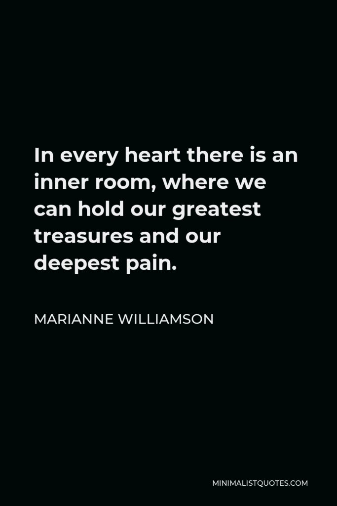 Marianne Williamson Quote - In every heart there is an inner room, where we can hold our greatest treasures and our deepest pain.