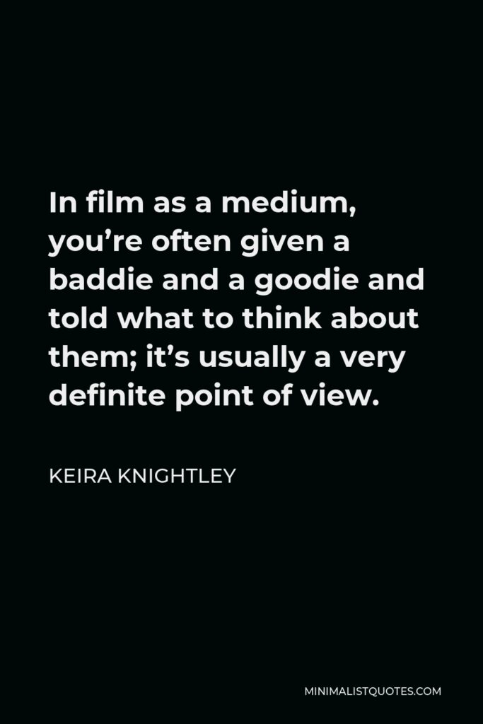 Keira Knightley Quote - In film as a medium, you’re often given a baddie and a goodie and told what to think about them; it’s usually a very definite point of view.