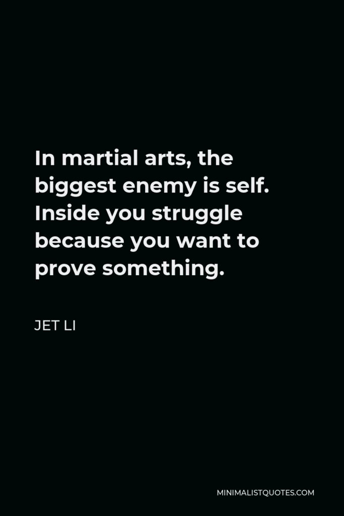 Jet Li Quote - In martial arts, the biggest enemy is self. Inside you struggle because you want to prove something.