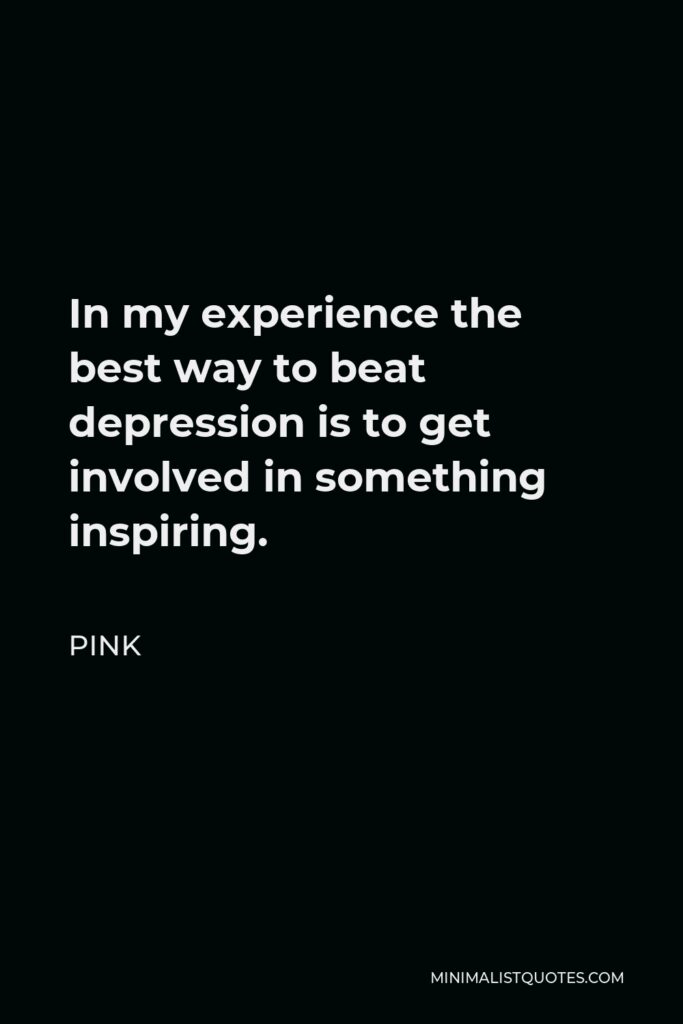 Pink Quote - In my experience the best way to beat depression is to get involved in something inspiring.