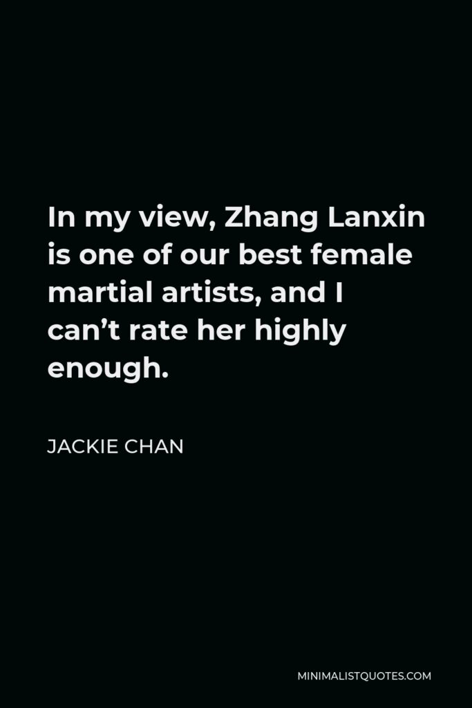 Jackie Chan Quote - In my view, Zhang Lanxin is one of our best female martial artists, and I can’t rate her highly enough.