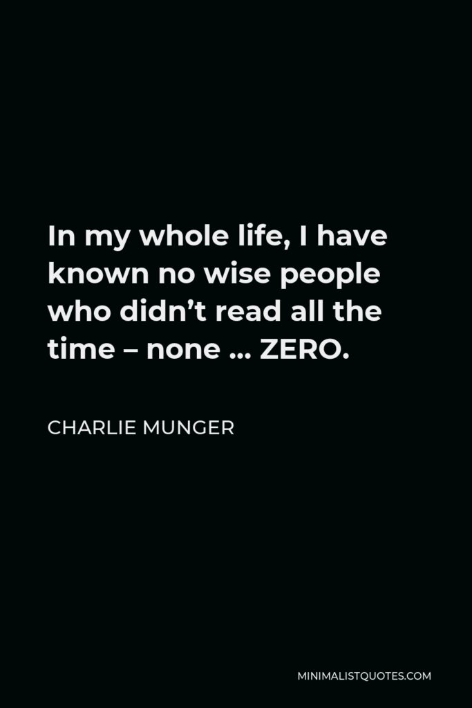 Charlie Munger Quote - In my whole life, I have known no wise people who didn’t read all the time – none … ZERO.