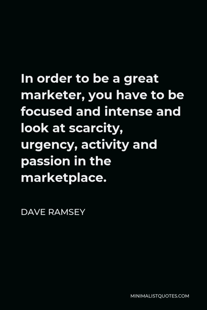 Dave Ramsey Quote - In order to be a great marketer, you have to be focused and intense and look at scarcity, urgency, activity and passion in the marketplace.