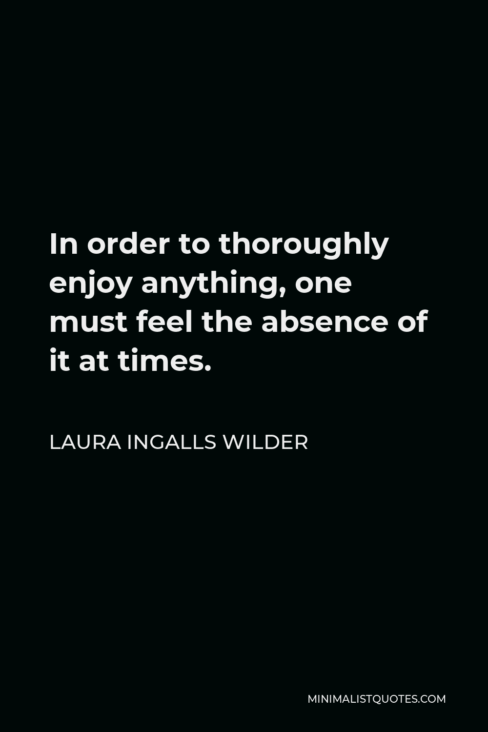 Laura Ingalls Wilder Quote - In order to thoroughly enjoy anything, one must feel the absence of it at times.