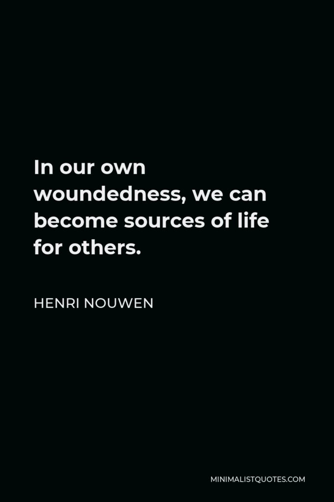 Henri Nouwen Quote - In our own woundedness, we can become sources of life for others.