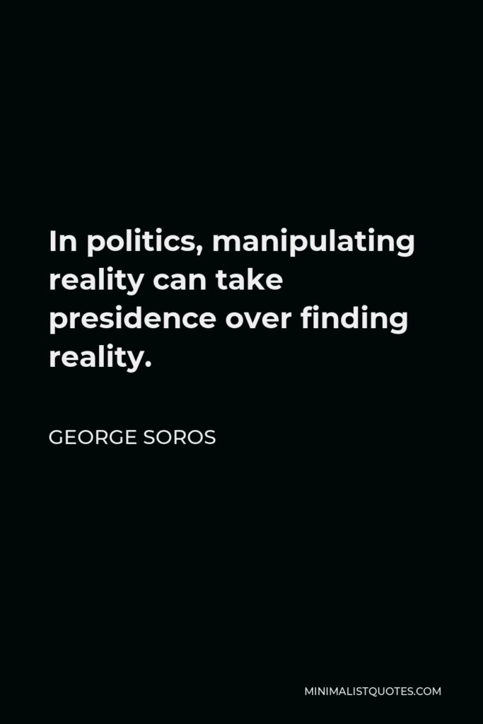 George Soros Quote - In politics, manipulating reality can take presidence over finding reality.