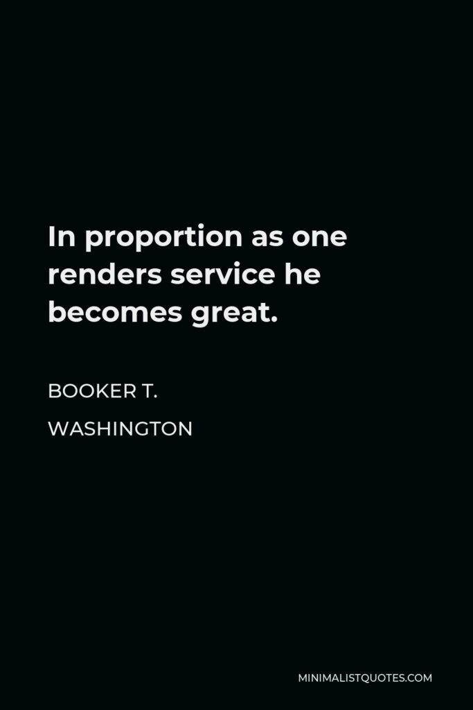 Booker T. Washington Quote - In proportion as one renders service he becomes great.