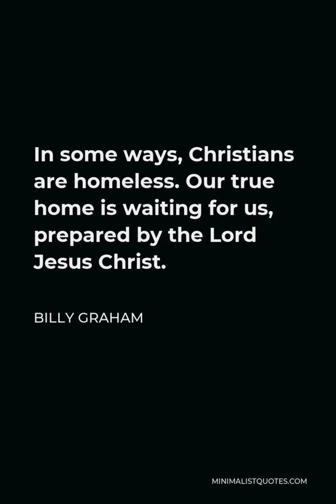 Billy Graham Quote - In some ways, Christians are homeless. Our true home is waiting for us, prepared by the Lord Jesus Christ.