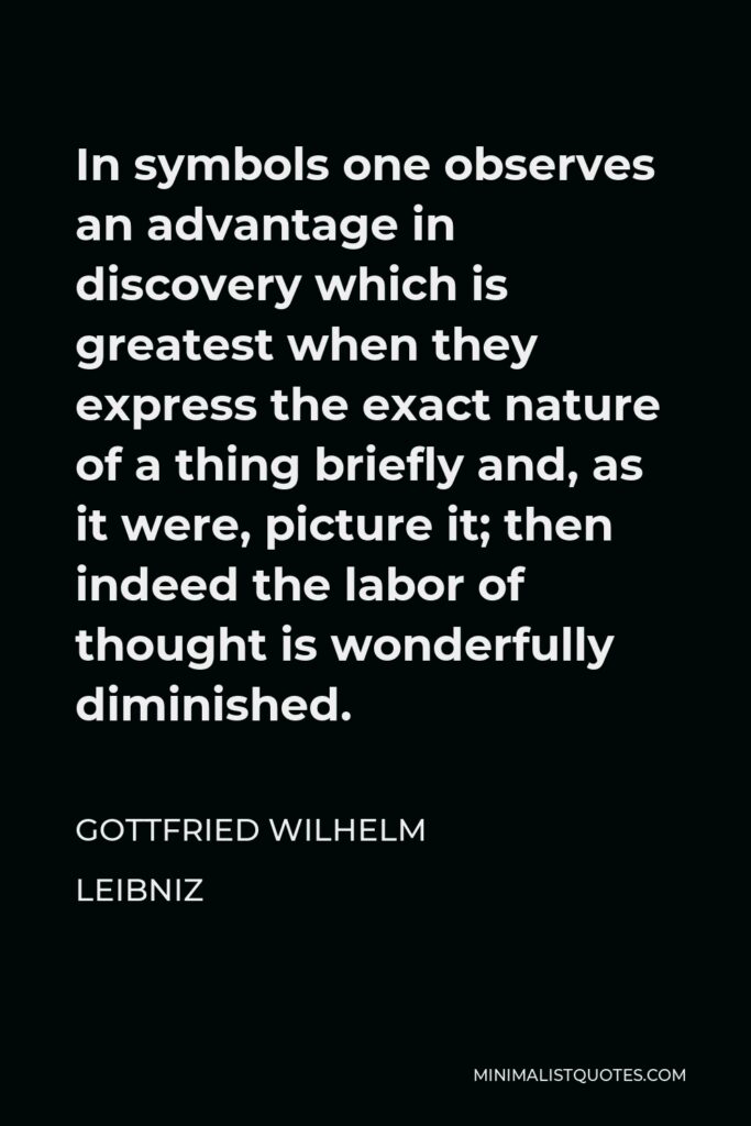 Gottfried Wilhelm Leibniz Quote - In symbols one observes an advantage in discovery which is greatest when they express the exact nature of a thing briefly and, as it were, picture it; then indeed the labor of thought is wonderfully diminished.