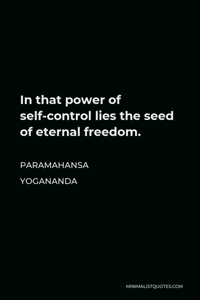 Paramahansa Yogananda Quote - In that power of self-control lies the seed of eternal freedom.