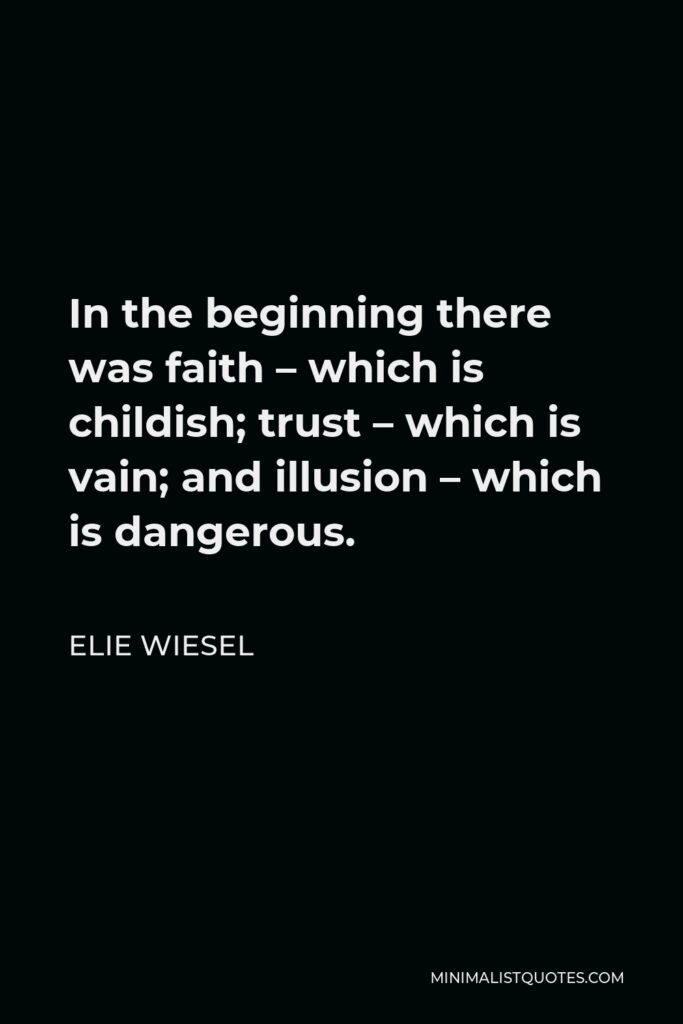 Elie Wiesel Quote - In the beginning there was faith – which is childish; trust – which is vain; and illusion – which is dangerous.