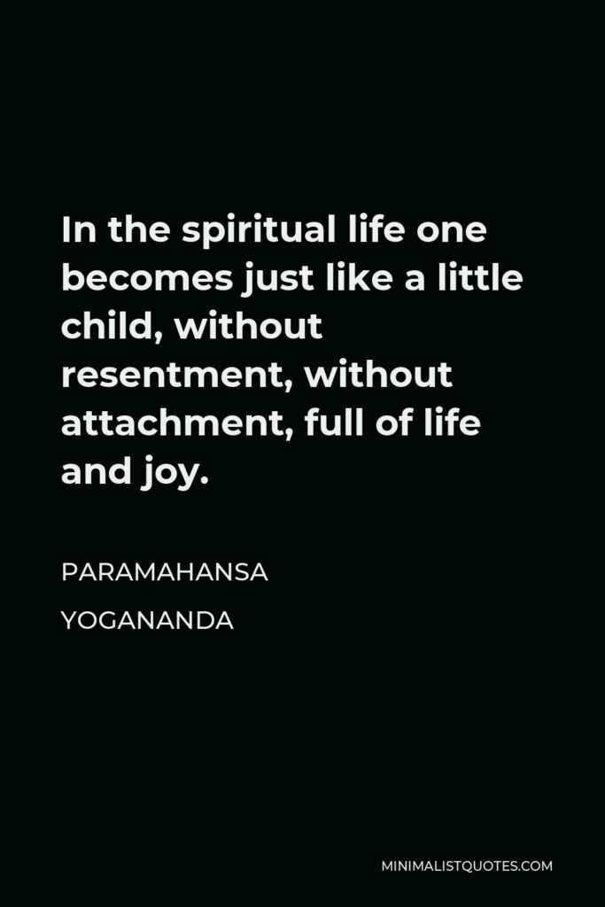 Paramahansa Yogananda Quote - In the spiritual life one becomes just like a little child, without resentment, without attachment, full of life and joy.