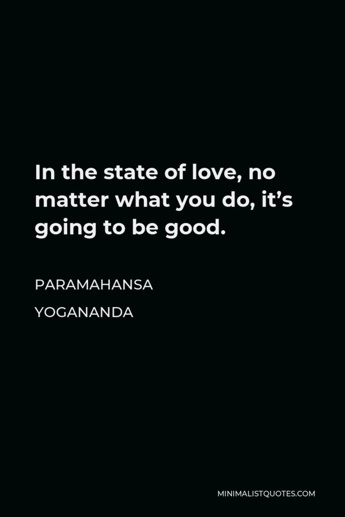 Paramahansa Yogananda Quote - In the state of love, no matter what you do, it’s going to be good.