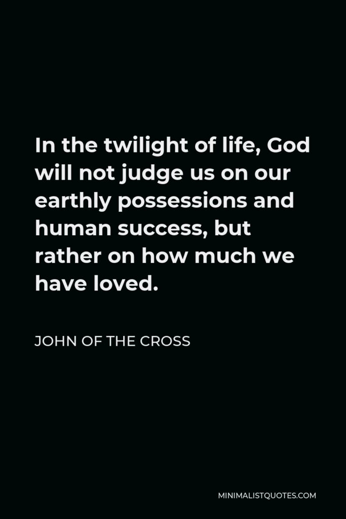 John of the Cross Quote - In the twilight of life, God will not judge us on our earthly possessions and human success, but rather on how much we have loved.
