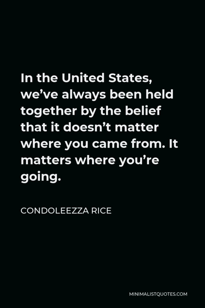 Condoleezza Rice Quote - In the United States, we’ve always been held together by the belief that it doesn’t matter where you came from. It matters where you’re going.