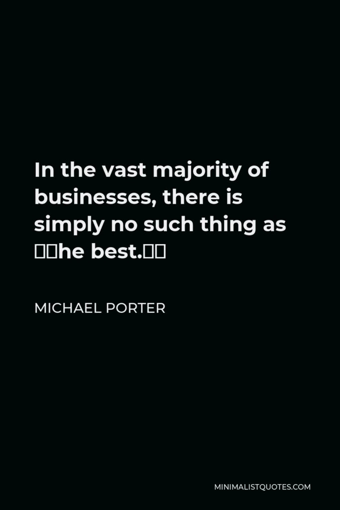 Michael Porter Quote - In the vast majority of businesses, there is simply no such thing as “the best.”