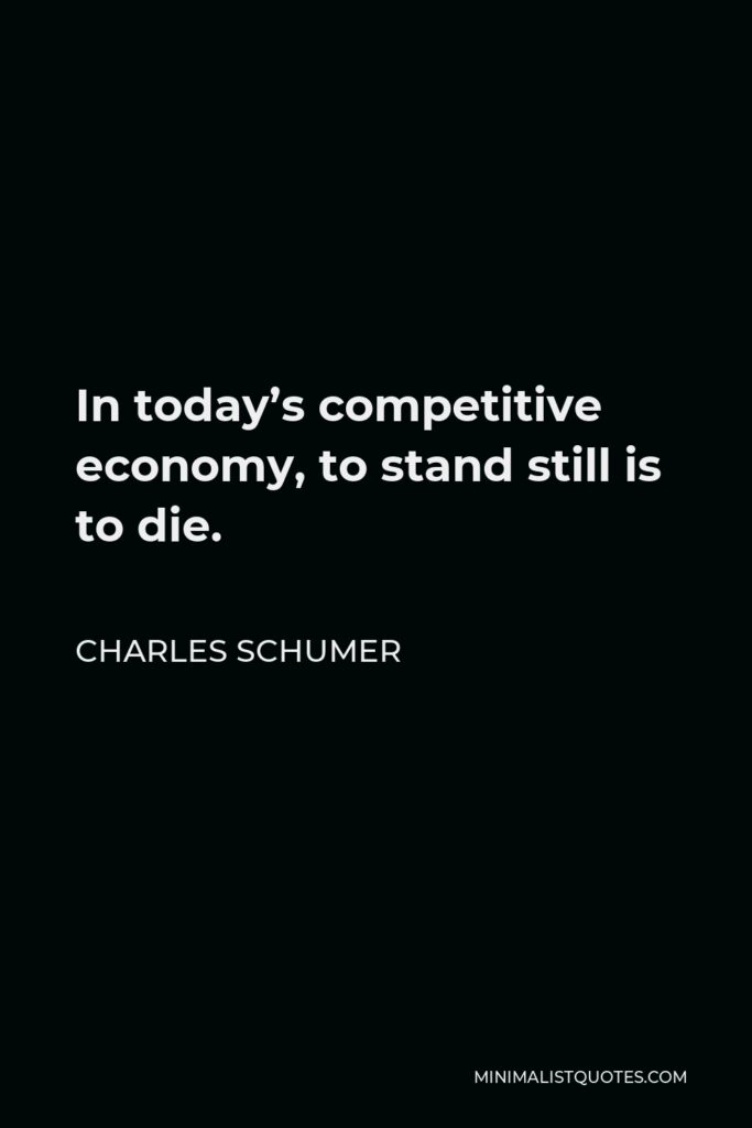 Charles Schumer Quote - In today’s competitive economy, to stand still is to die.