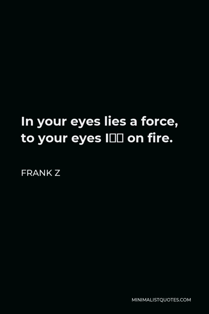 Frank Z Quote - In your eyes lies a force, to your eyes I’m on fire.