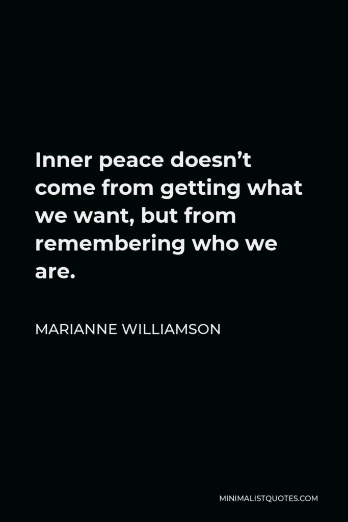 Marianne Williamson Quote - Inner peace doesn’t come from getting what we want, but from remembering who we are.