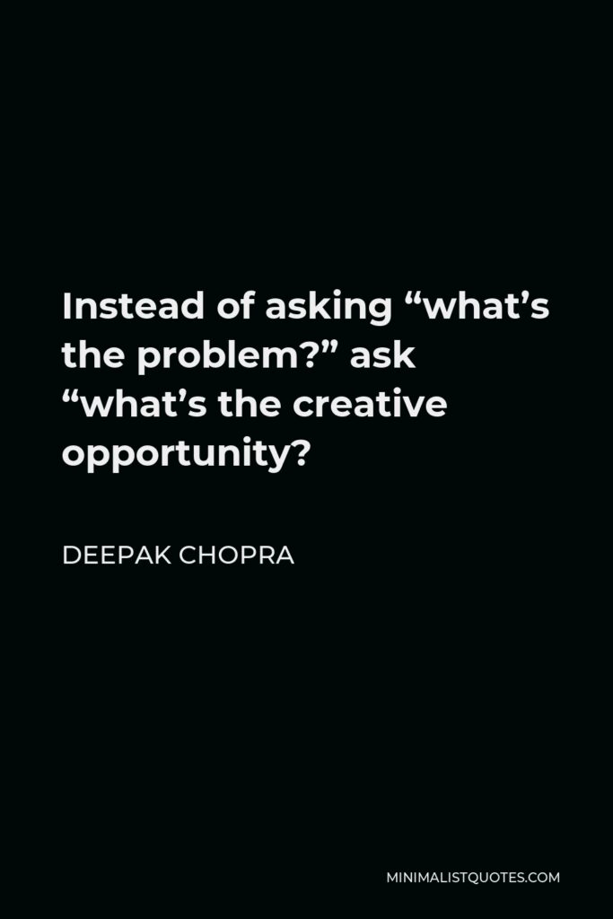 Deepak Chopra Quote - Instead of asking “what’s the problem?” ask “what’s the creative opportunity?