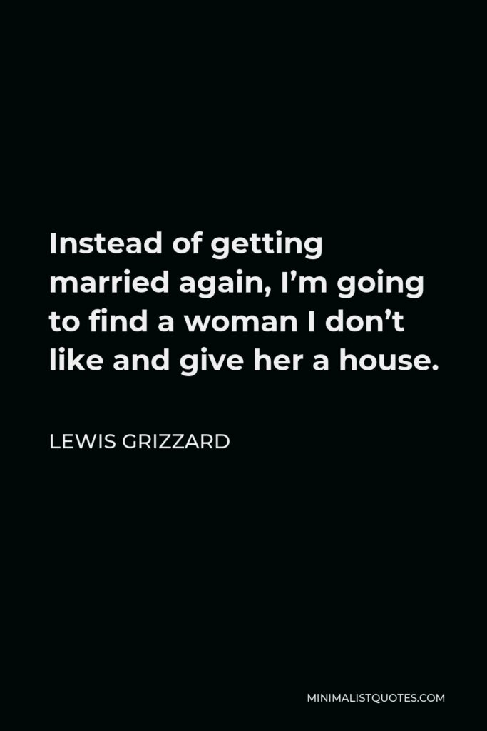 Lewis Grizzard Quote - Instead of getting married again, I’m going to find a woman I don’t like and give her a house.