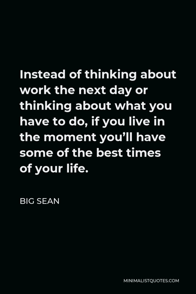 Big Sean Quote - Instead of thinking about work the next day or thinking about what you have to do, if you live in the moment you’ll have some of the best times of your life.