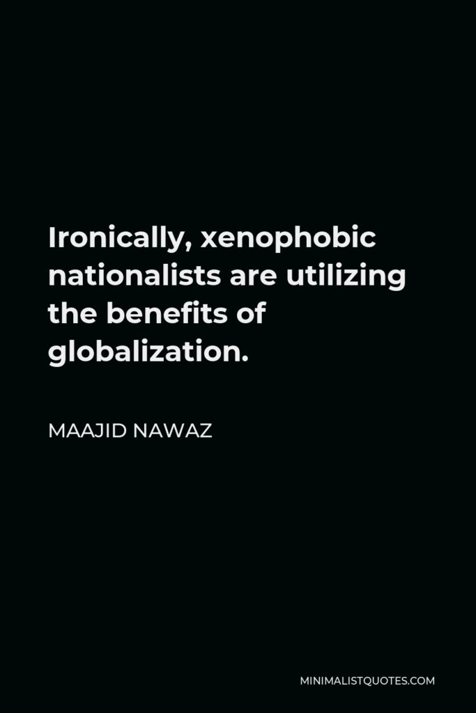 Maajid Nawaz Quote - Ironically, xenophobic nationalists are utilizing the benefits of globalization.