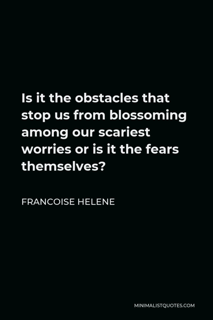 Francoise Helene Quote - Is it the obstacles that stop us from blossoming among our scariest worries or is it the fears themselves?