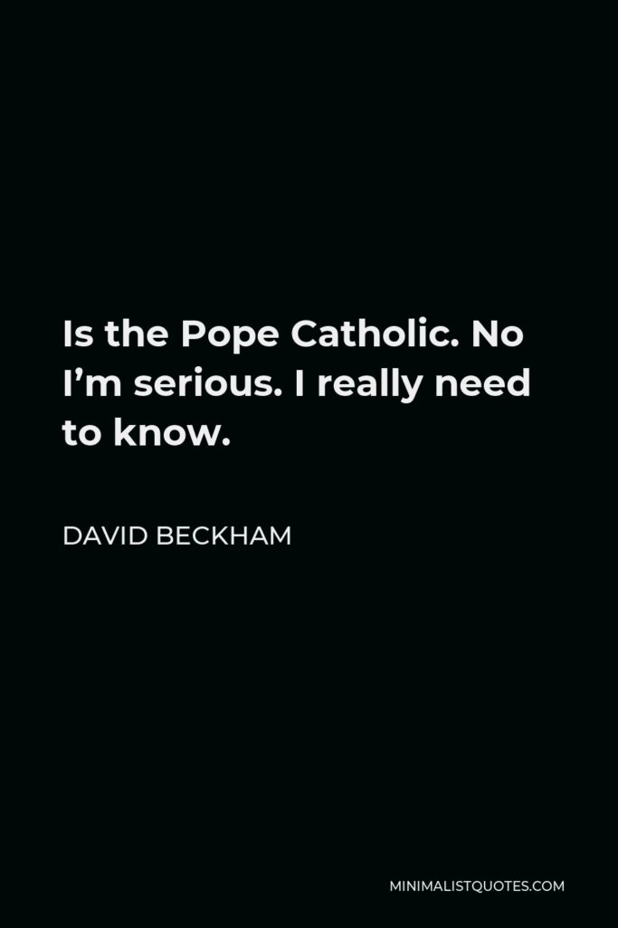 David Beckham Quote - Is the Pope Catholic. No I’m serious. I really need to know.