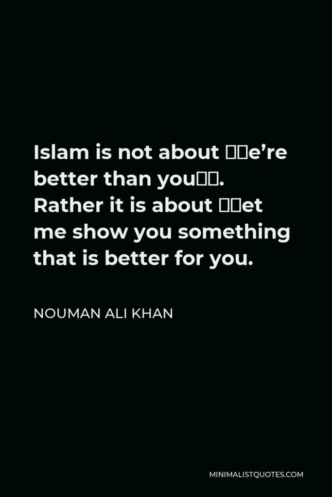 Nouman Ali Khan Quote - Islam is not about “we’re better than you”. Rather it is about “let me show you something that is better for you.