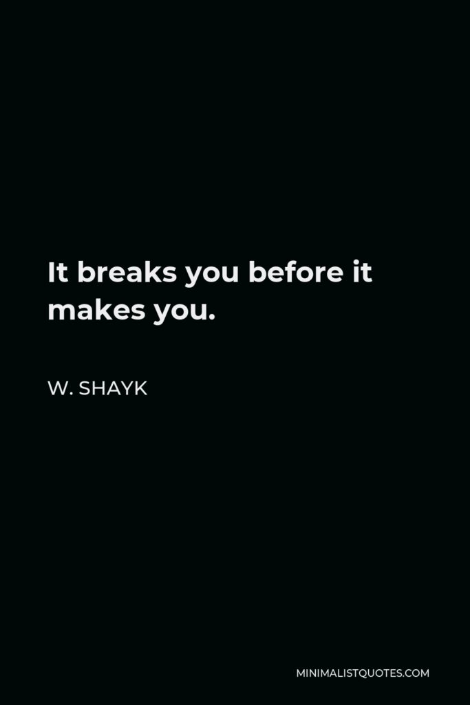 W. Shayk Quote - It breaks you before it makes you.