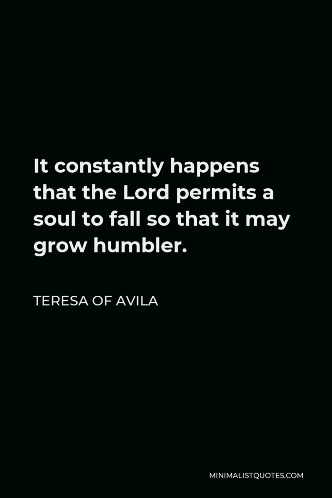 Teresa of Avila Quote - It constantly happens that the Lord permits a soul to fall so that it may grow humbler.