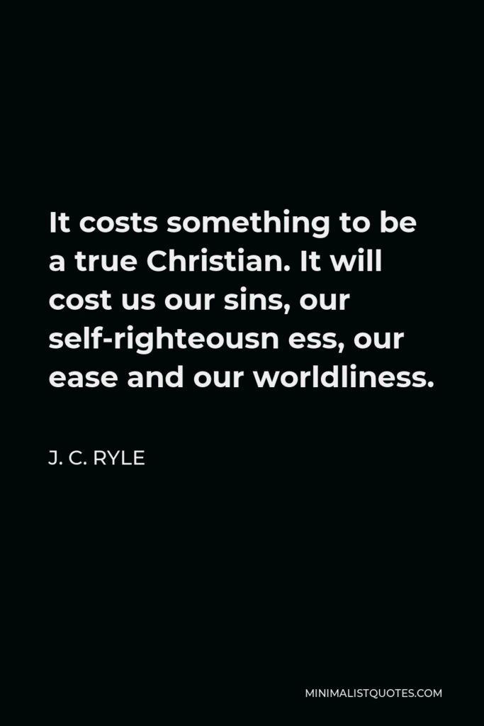 J. C. Ryle Quote - It costs something to be a true Christian. It will cost us our sins, our self-righteousn ess, our ease and our worldliness.